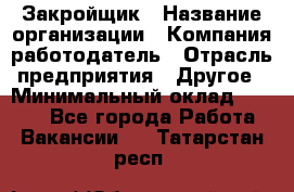 Закройщик › Название организации ­ Компания-работодатель › Отрасль предприятия ­ Другое › Минимальный оклад ­ 8 000 - Все города Работа » Вакансии   . Татарстан респ.